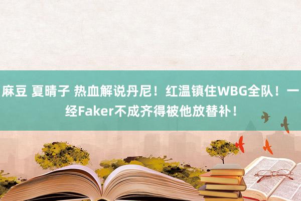 麻豆 夏晴子 热血解说丹尼！红温镇住WBG全队！一经Faker不成齐得被他放替补！