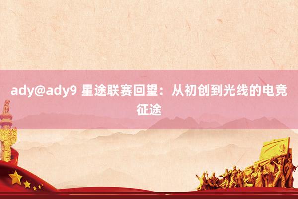 ady@ady9 星途联赛回望：从初创到光线的电竞征途