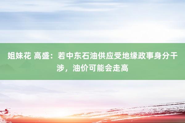 姐妹花 高盛：若中东石油供应受地缘政事身分干涉，油价可能会走高