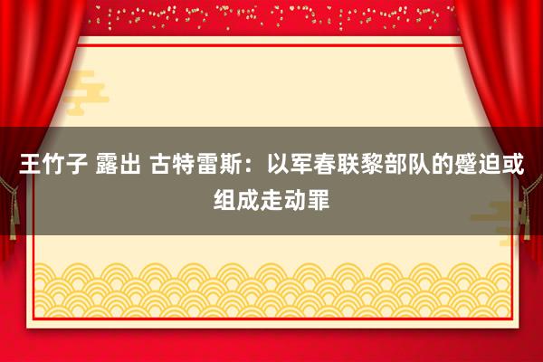 王竹子 露出 古特雷斯：以军春联黎部队的蹙迫或组成走动罪