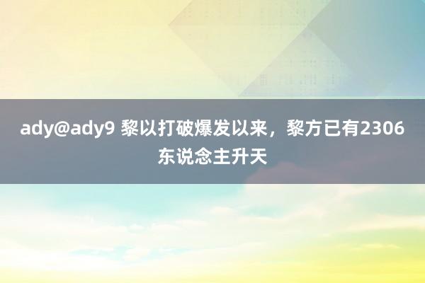 ady@ady9 黎以打破爆发以来，黎方已有2306东说念主升天