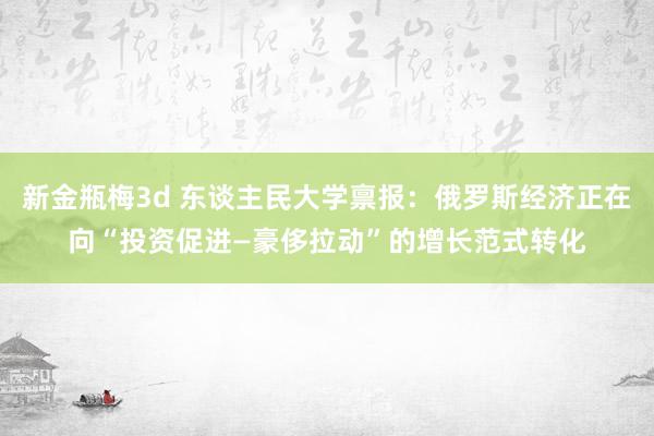 新金瓶梅3d 东谈主民大学禀报：俄罗斯经济正在向“投资促进—豪侈拉动”的增长范式转化