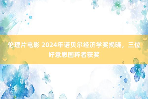 伦理片电影 2024年诺贝尔经济学奖揭晓，三位好意思国粹者获奖