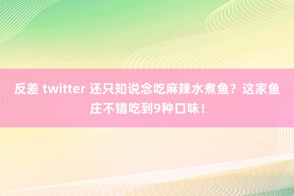 反差 twitter 还只知说念吃麻辣水煮鱼？这家鱼庄不错吃到9种口味！