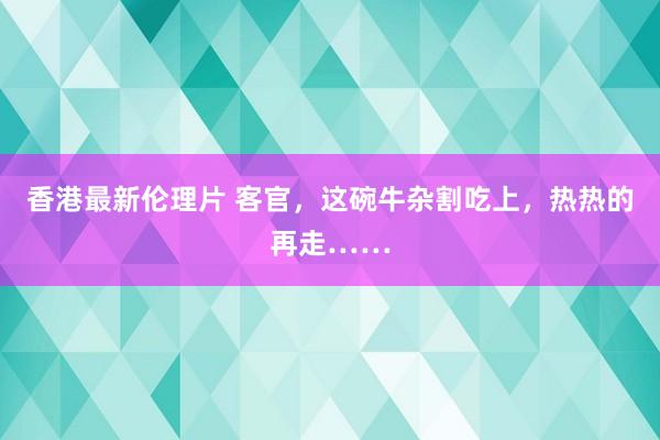 香港最新伦理片 客官，这碗牛杂割吃上，热热的再走……