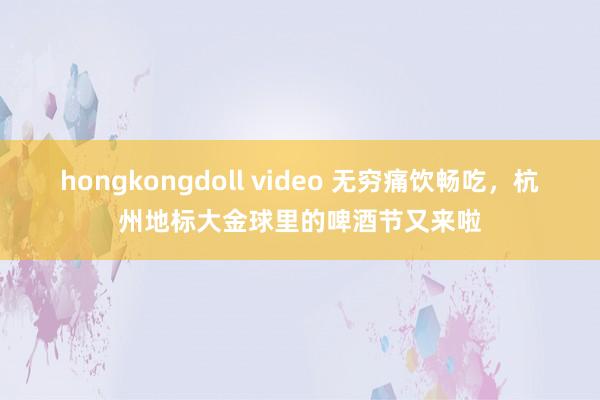 hongkongdoll video 无穷痛饮畅吃，杭州地标大金球里的啤酒节又来啦