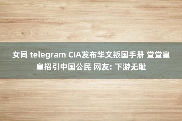 女同 telegram CIA发布华文叛国手册 堂堂皇皇招引中国公民 网友: 下游无耻