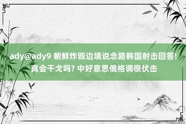 ady@ady9 朝鲜炸毁边境说念路韩国射击回答! 真会干戈吗? 中好意思俄格调很伏击