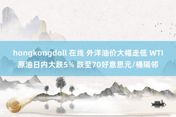 hongkongdoll 在线 外洋油价大幅走低 WTI原油日内大跌5% 跌至70好意思元/桶隔邻