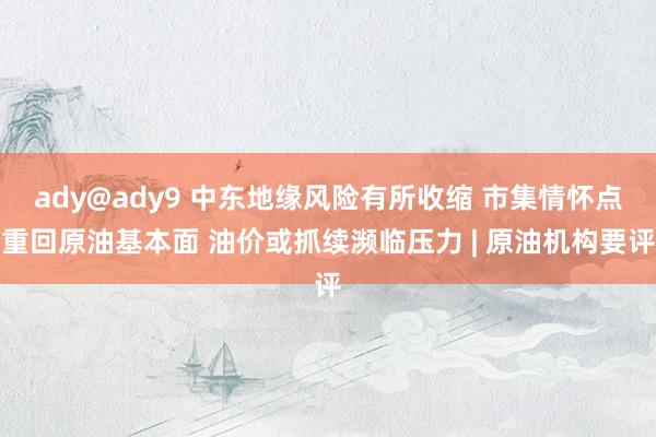 ady@ady9 中东地缘风险有所收缩 市集情怀点重回原油基本面 油价或抓续濒临压力 | 原油机构要评