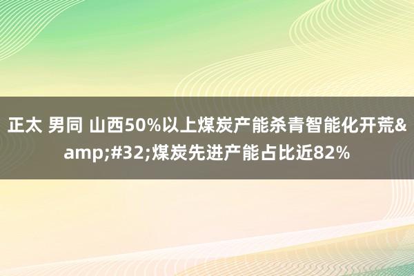 正太 男同 山西50%以上煤炭产能杀青智能化开荒&#32;煤炭先进产能占比近82%