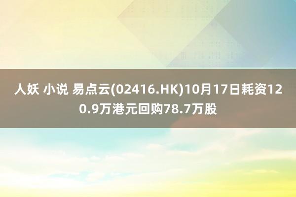 人妖 小说 易点云(02416.HK)10月17日耗资120.9万港元回购78.7万股