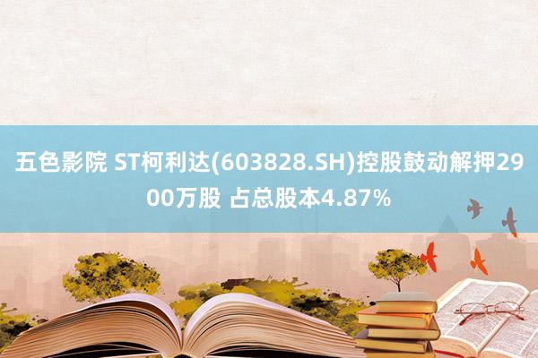 五色影院 ST柯利达(603828.SH)控股鼓动解押2900万股 占总股本4.87%