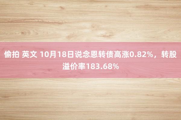 偷拍 英文 10月18日说念恩转债高涨0.82%，转股溢价率183.68%