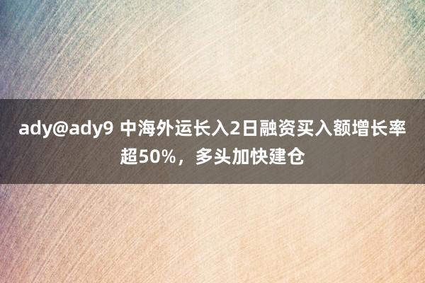 ady@ady9 中海外运长入2日融资买入额增长率超50%，多头加快建仓