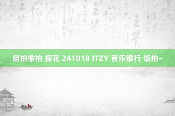 自拍偷拍 探花 241018 ITZY 音乐银行 饭拍~