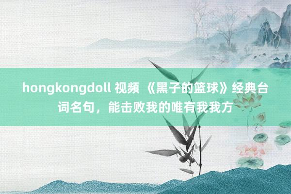 hongkongdoll 视频 《黑子的篮球》经典台词名句，能击败我的唯有我我方