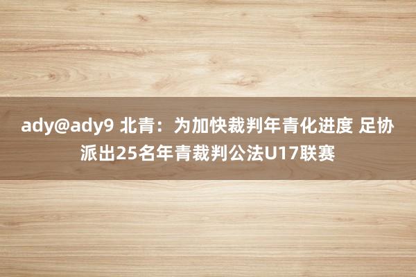 ady@ady9 北青：为加快裁判年青化进度 足协派出25名年青裁判公法U17联赛