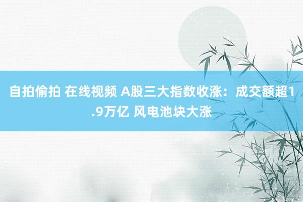 自拍偷拍 在线视频 A股三大指数收涨：成交额超1.9万亿 风电池块大涨