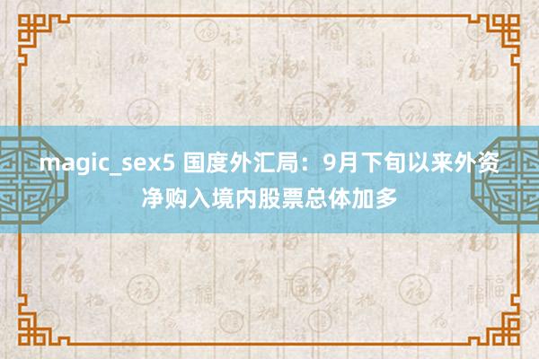 magic_sex5 国度外汇局：9月下旬以来外资净购入境内股票总体加多