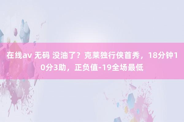 在线av 无码 没油了？克莱独行侠首秀，18分钟10分3助，正负值-19全场最低