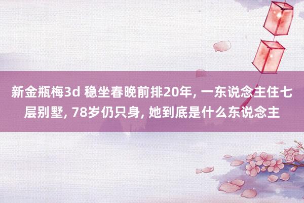 新金瓶梅3d 稳坐春晚前排20年， 一东说念主住七层别墅， 78岁仍只身， 她到底是什么东说念主