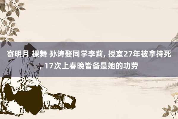 寄明月 裸舞 孙涛娶同学李莉， 授室27年被拿持死， 17次上春晚皆备是她的功劳