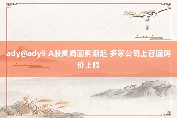 ady@ady9 A股阛阓回购潮起 多家公司上召回购价上限