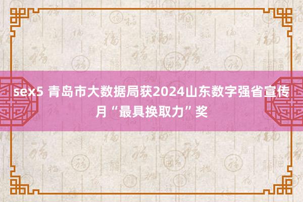 sex5 青岛市大数据局获2024山东数字强省宣传月“最具换取力”奖