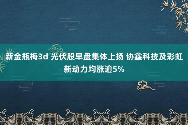 新金瓶梅3d 光伏股早盘集体上扬 协鑫科技及彩虹新动力均涨逾5%