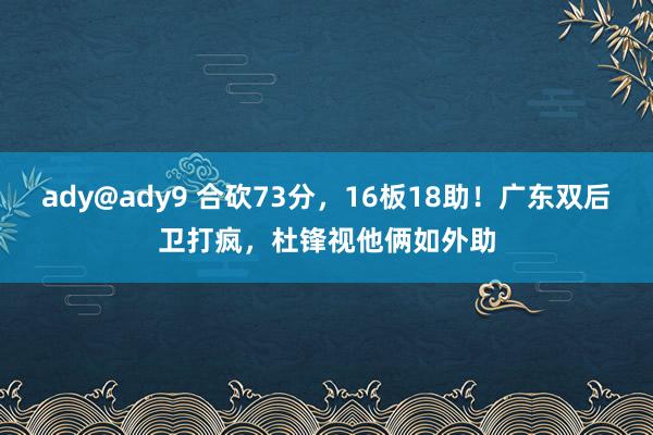 ady@ady9 合砍73分，16板18助！广东双后卫打疯，杜锋视他俩如外助