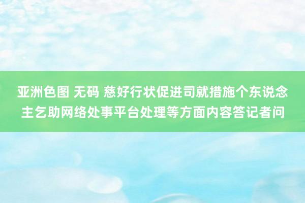 亚洲色图 无码 慈好行状促进司就措施个东说念主乞助网络处事平台处理等方面内容答记者问