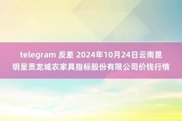 telegram 反差 2024年10月24日云南昆明呈贡龙城农家具指标股份有限公司价钱行情