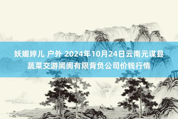 妖媚婷儿 户外 2024年10月24日云南元谋县蔬菜交游阛阓有限背负公司价钱行情