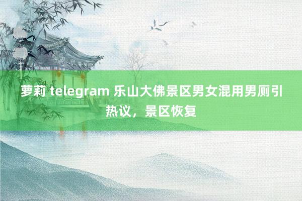 萝莉 telegram 乐山大佛景区男女混用男厕引热议，景区恢复