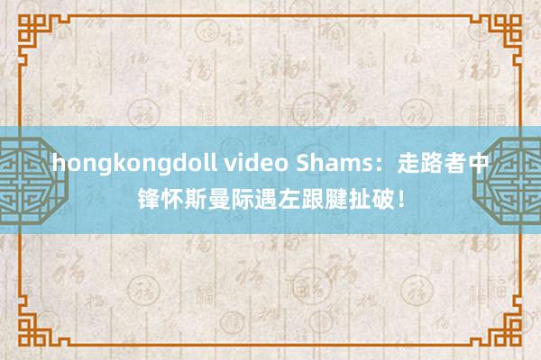 hongkongdoll video Shams：走路者中锋怀斯曼际遇左跟腱扯破！