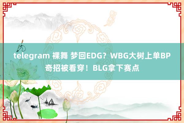 telegram 裸舞 梦回EDG？WBG大树上单BP奇招被看穿！BLG拿下赛点