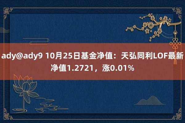 ady@ady9 10月25日基金净值：天弘同利LOF最新净值1.2721，涨0.01%