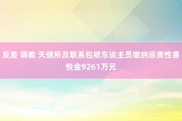 反差 调教 天健所及联系包袱东谈主员缴纳惩责性喜悦金9261万元