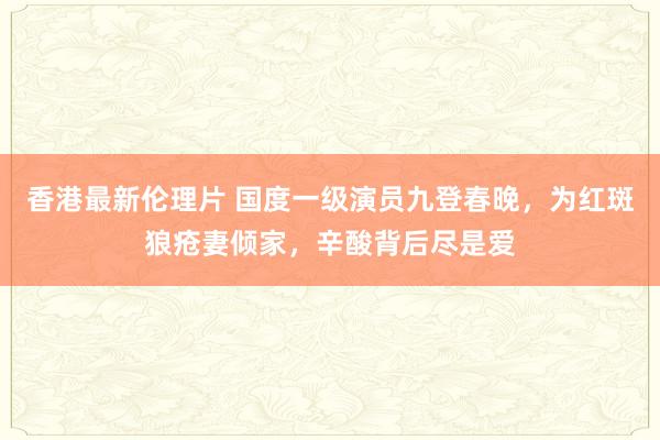 香港最新伦理片 国度一级演员九登春晚，为红斑狼疮妻倾家，辛酸背后尽是爱