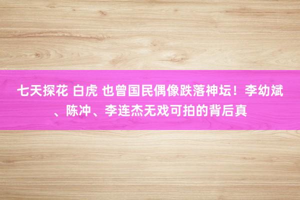 七天探花 白虎 也曾国民偶像跌落神坛！李幼斌、陈冲、李连杰无戏可拍的背后真