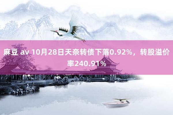 麻豆 av 10月28日天奈转债下落0.92%，转股溢价率240.91%