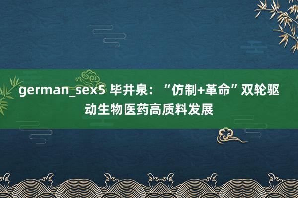 german_sex5 毕井泉：“仿制+革命”双轮驱动生物医药高质料发展