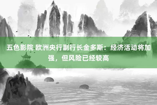 五色影院 欧洲央行副行长金多斯：经济活动将加强，但风险已经较高