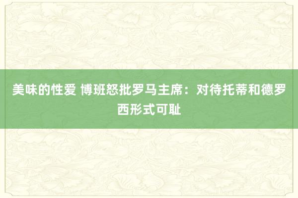 美味的性爱 博班怒批罗马主席：对待托蒂和德罗西形式可耻