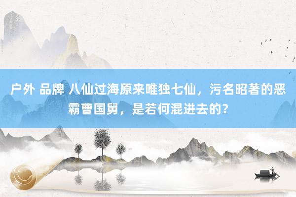 户外 品牌 八仙过海原来唯独七仙，污名昭著的恶霸曹国舅，是若何混进去的？