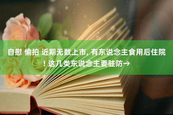 自慰 偷拍 近期无数上市, 有东说念主食用后住院! 这几类东说念主要驻防→