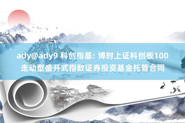 ady@ady9 科创指基: 博时上证科创板100走动型盛开式指数证券投资基金托管合同