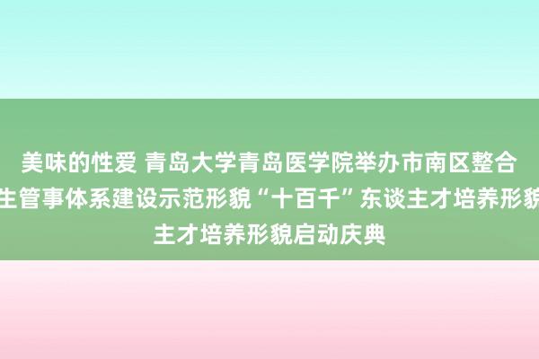 美味的性爱 青岛大学青岛医学院举办市南区整合型医疗卫生管事体系建设示范形貌“十百千”东谈主才培养形貌启动庆典