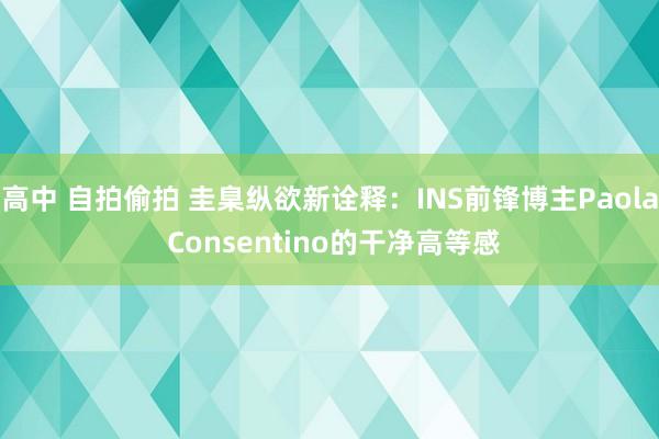 高中 自拍偷拍 圭臬纵欲新诠释：INS前锋博主Paola Consentino的干净高等感